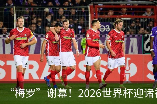 “梅罗”谢幕！2026世界杯迎诸神黄昏 我们与青春的终极告别