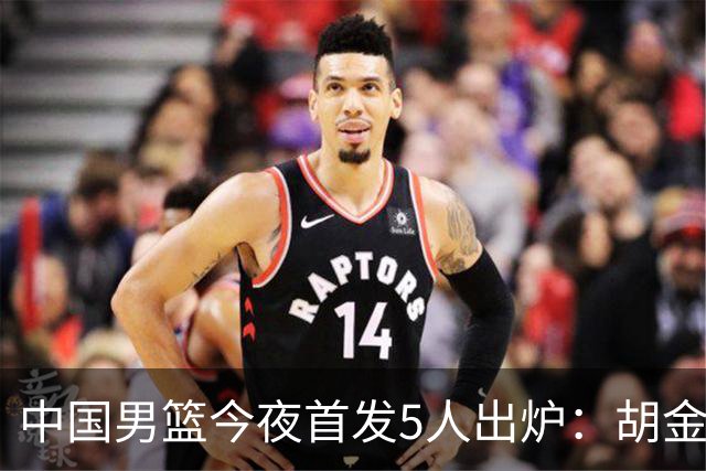 中国男篮今夜首发5人出炉：胡金秋+李弘权+王俊杰+赵继伟+廖三宁