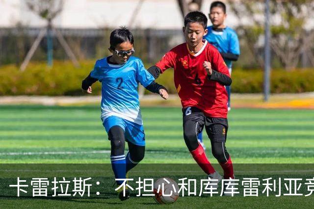 卡雷拉斯：不担心和库库雷利亚竞争，皇马是世界上最好的俱乐部