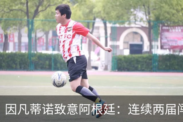 因凡蒂诺致意阿根廷：连续两届闯入决赛，激励了数百万人