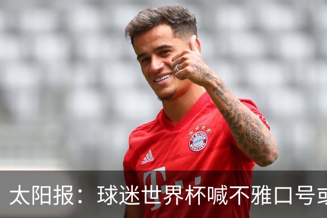 太阳报：球迷世界杯喊不雅口号或说脏话可能会被驱逐出场