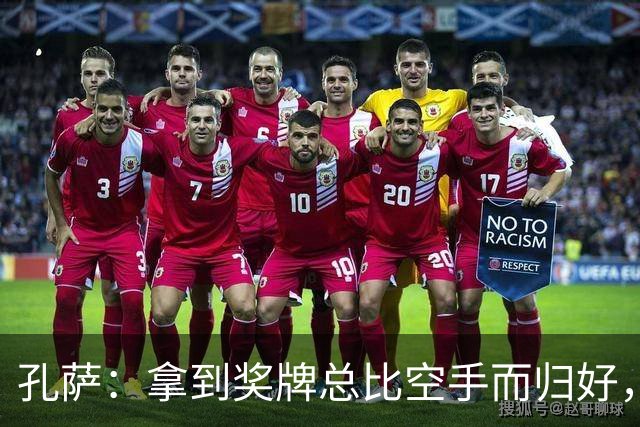 孔萨：拿到奖牌总比空手而归好，我为队友们感到骄傲