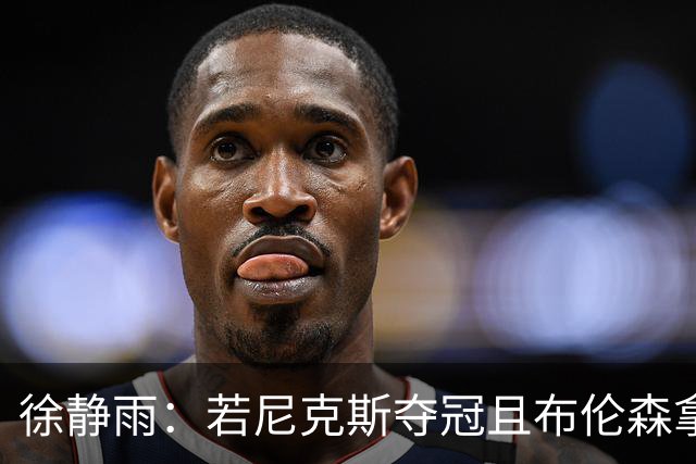 徐静雨：若尼克斯夺冠且布伦森拿FMVP 就和韦德有一拼 含金量高