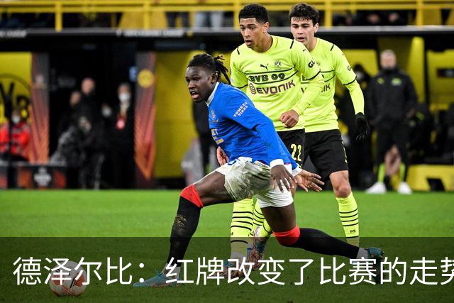 德泽尔比：红牌改变了比赛的走势 穆德里克就像是我的儿子一样