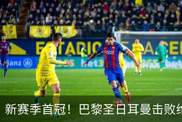 新赛季首冠！巴黎圣日耳曼击败维拉，成功卫冕欧洲超级杯！