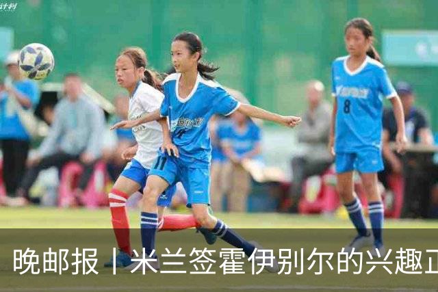 晚邮报丨米兰签霍伊别尔的兴趣正在升温