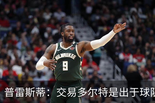 普雷斯蒂：交易多尔特是出于球队长期薪资结构和财务规划的考虑