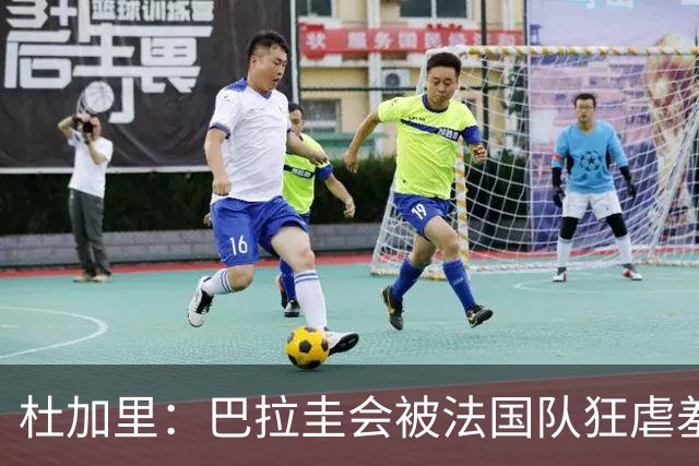 杜加里：巴拉圭会被法国队狂虐羞辱，他们只想防守，因为他们无能
