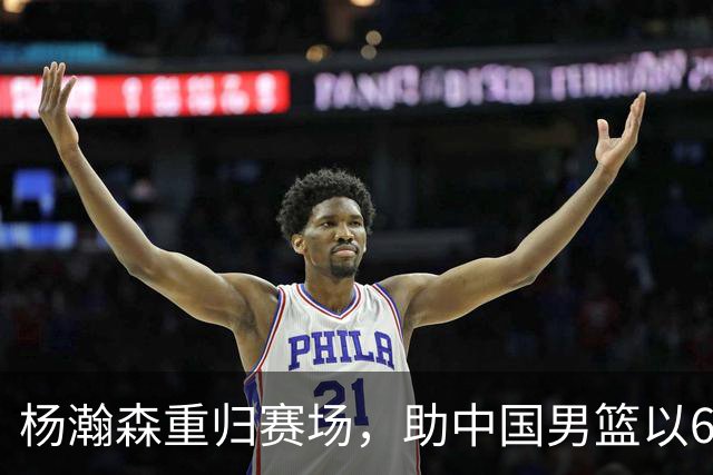 杨瀚森重归赛场，助中国男篮以65-60战胜荷兰！