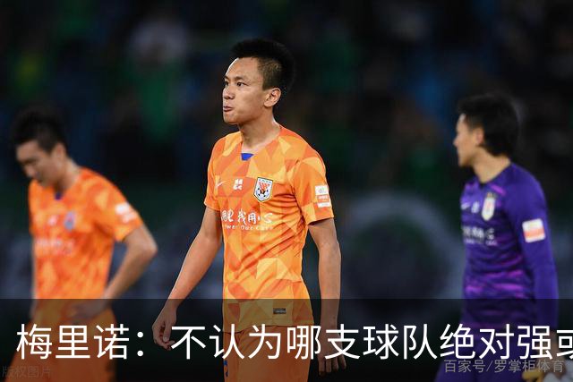 梅里诺：不认为哪支球队绝对强或弱于我们，对手是谁我们都要赢