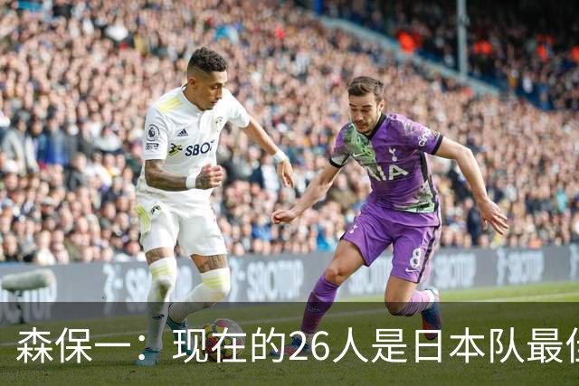 森保一：现在的26人是日本队最佳阵 接下来每场比赛都要全力取胜
