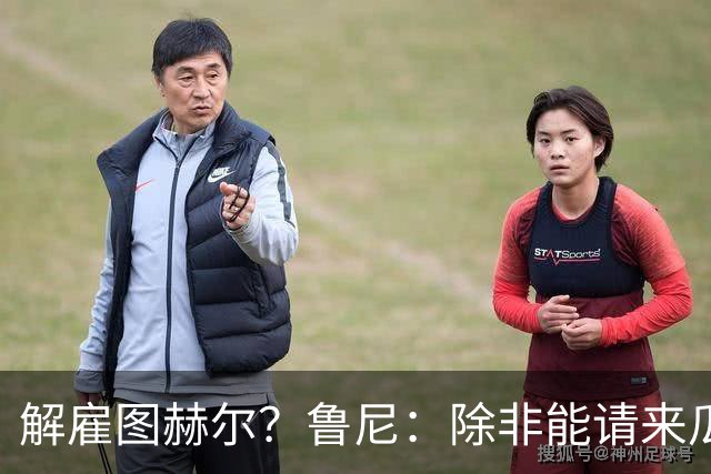解雇图赫尔？鲁尼：除非能请来瓜帅 图赫尔的大名单犯了错