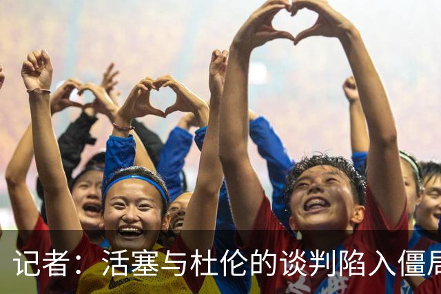 记者：活塞与杜伦的谈判陷入僵局，可能持续到八月份才能解决