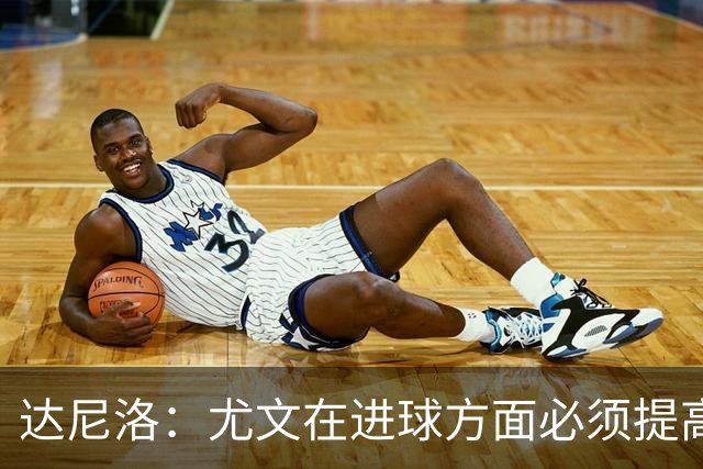 达尼洛：尤文在进球方面必须提高 为失利向球迷道歉