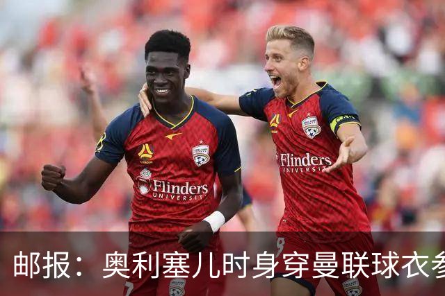 邮报：奥利塞儿时身穿曼联球衣参加切尔西试训 他出生在英格兰