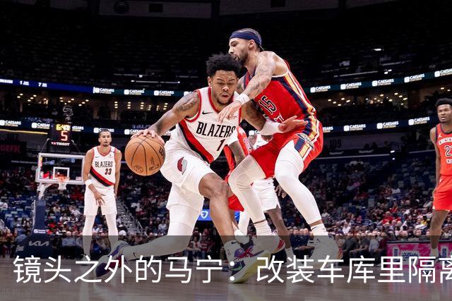 镜头之外的马宁：改装车库里隔离训练 处事谨慎寂寞坚守