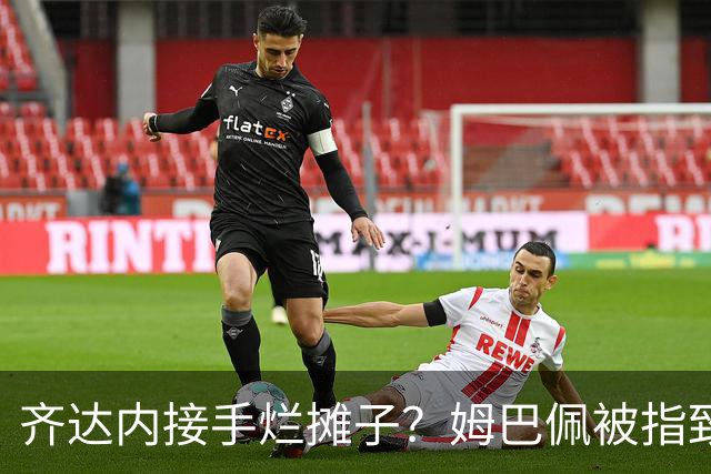 齐达内接手烂摊子？姆巴佩被指致更衣室分裂，德尚暗示环境已“极其恶劣”