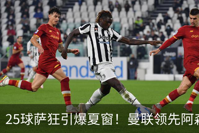 25球萨狂引爆夏窗！曼联领先阿森纳一步，枪手需抢人替代罗杰斯