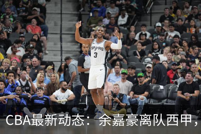 CBA最新动态：余嘉豪离队西甲，回归浙江，重签600万顶薪合同！