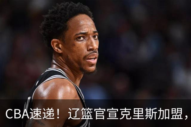 CBA速递！辽篮官宣克里斯加盟，青岛男篮涨薪签约威瑟斯庞，广东男篮追求胡金秋