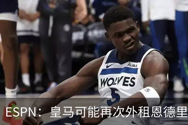 ESPN：皇马可能再次外租恩德里克，球员想留队争取位置